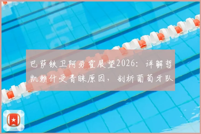 巴萨铁卫阿劳霍展望2026:详解哲凯赖什受青睐原因,剖析葡萄牙队逆转底气何在