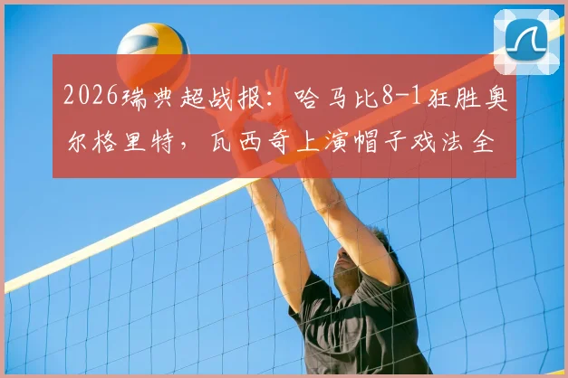2026瑞典超战报：哈马比8-1狂胜奥尔格里特，瓦西奇上演帽子戏法全场录像及赛后解析