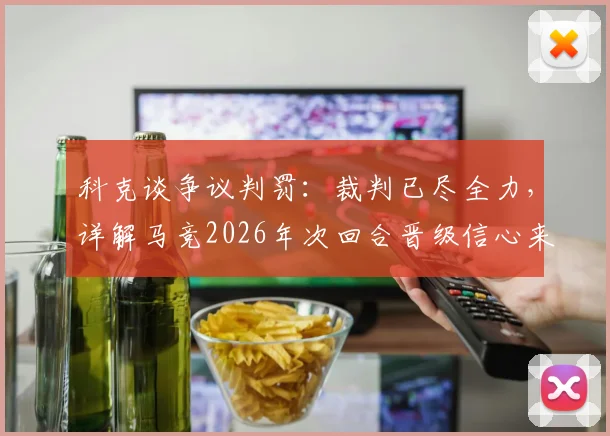 科克谈争议判罚:裁判已尽全力,详解马竞2026年次回合晋级信心来源与战术调整