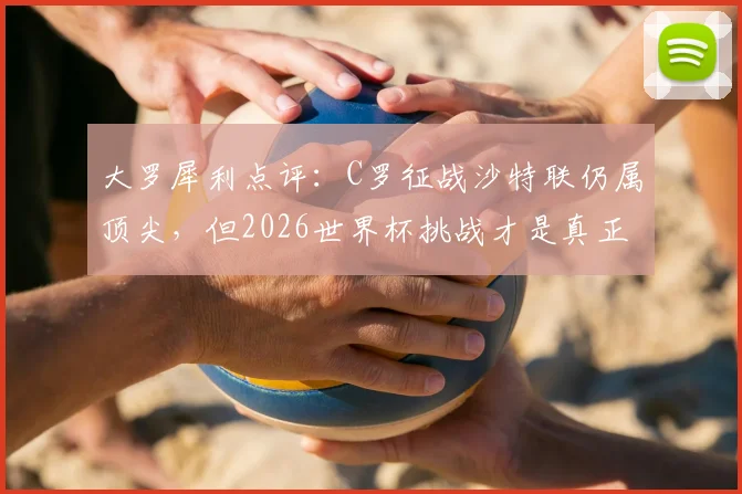 大罗犀利点评：C罗征战沙特联仍属顶尖，但2026世界杯挑战才是真正试金石
