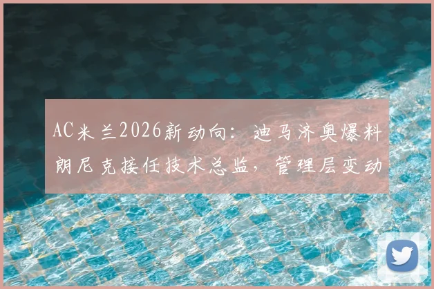 AC米兰2026新动向:迪马济奥爆料朗尼克接任技术总监,管理层变动内幕深度解读