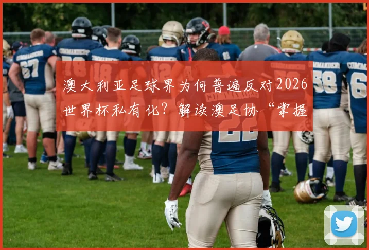 澳大利亚足球界为何普遍反对2026世界杯私有化？解读澳足协“掌握信息后表态”背后的深层考量