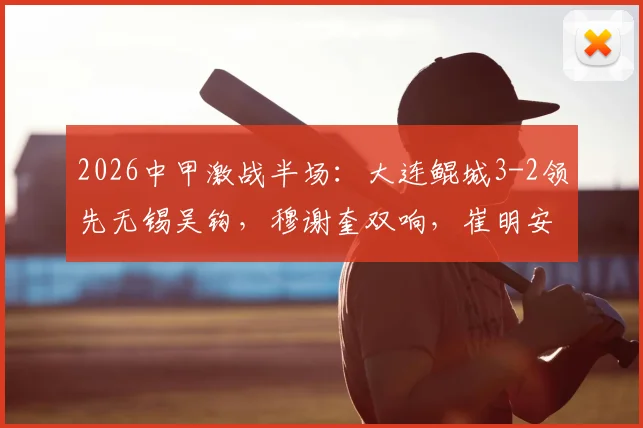 2026中甲激战半场:大连鲲城3-2领先无锡吴钩,穆谢奎双响,崔明安建功