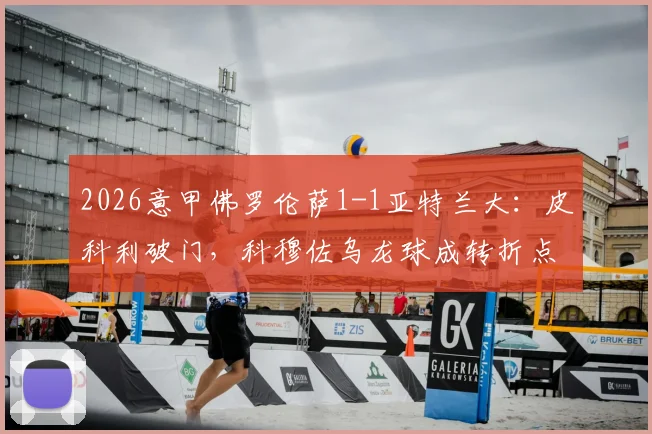 2026意甲佛罗伦萨1-1亚特兰大:皮科利破门,科穆佐乌龙球成转折点,附全场录像及进球集锦回顾