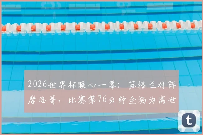 2026世界杯暖心一幕：苏格兰对阵摩洛哥，比赛第76分钟全场为离世76岁老球迷默哀，足球远不止胜负