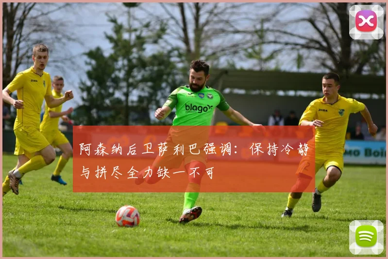 阿森纳后卫萨利巴强调:保持冷静与拼尽全力缺一不可