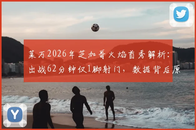莱万2026年芝加哥火焰首秀解析：出战62分钟仅1脚射门，数据背后原因与未来展望