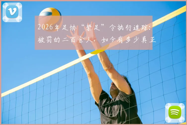 2026年足协“禁足”令执行追踪：被罚的二百余人，如今有多少真正远离赛场？