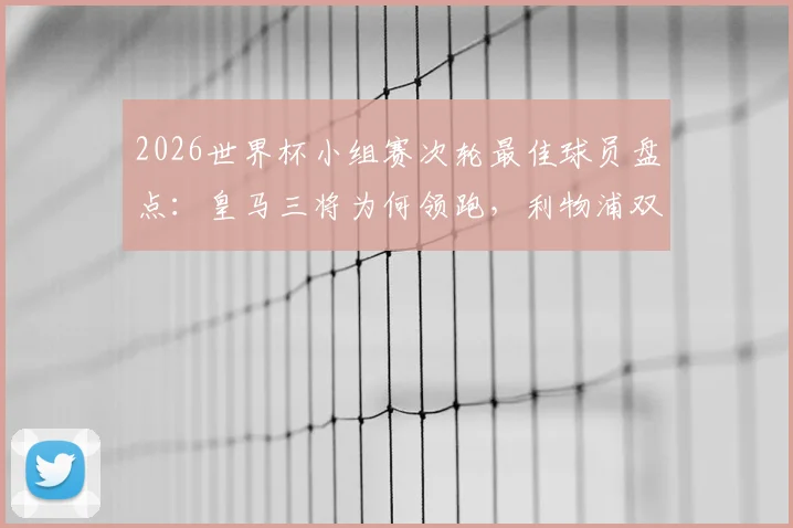 2026世界杯小组赛次轮最佳球员盘点：皇马三将为何领跑，利物浦双星表现如何？数据深度解析